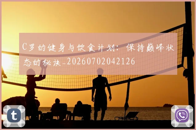 C罗的健身与饮食计划：保持巅峰状态的秘诀_20260702042126