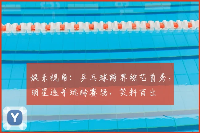 娱乐视角：乒乓球跨界综艺首秀，明星选手玩转赛场，笑料百出