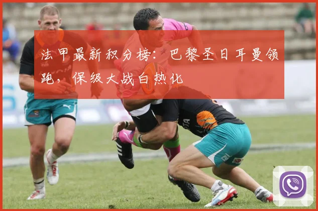 法甲最新积分榜：巴黎圣日耳曼领跑，保级大战白热化
