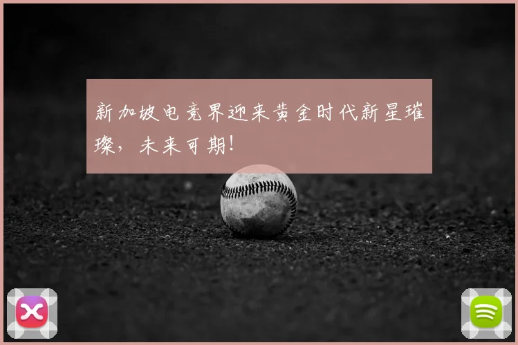 新加坡电竞界迎来黄金时代新星璀璨，未来可期！